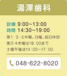 湯澤歯科 診療時間 9:00～13:00 14:30～19:00 第1・3・5木曜、日曜、祝日休診 第2・4木曜は18：00まで 土曜午後は14：00～17：00 048-622-8020